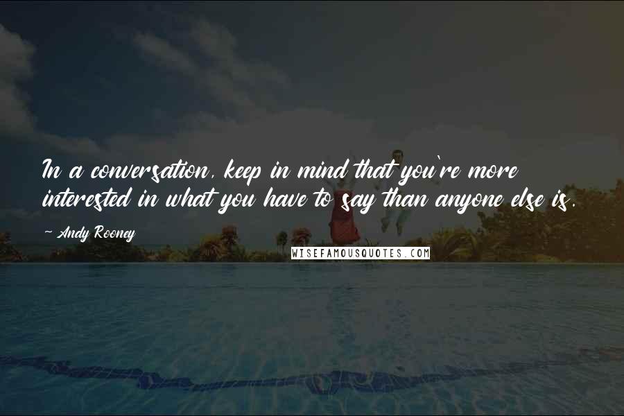 Andy Rooney Quotes: In a conversation, keep in mind that you're more interested in what you have to say than anyone else is.