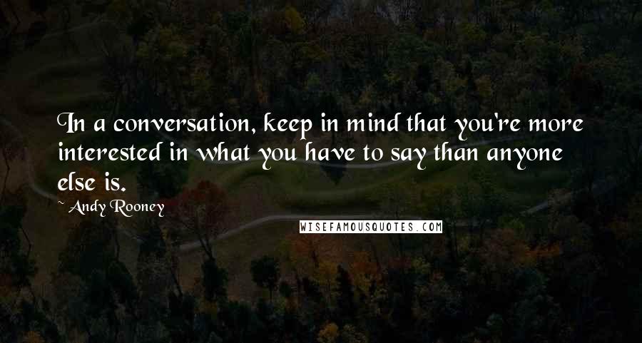 Andy Rooney Quotes: In a conversation, keep in mind that you're more interested in what you have to say than anyone else is.