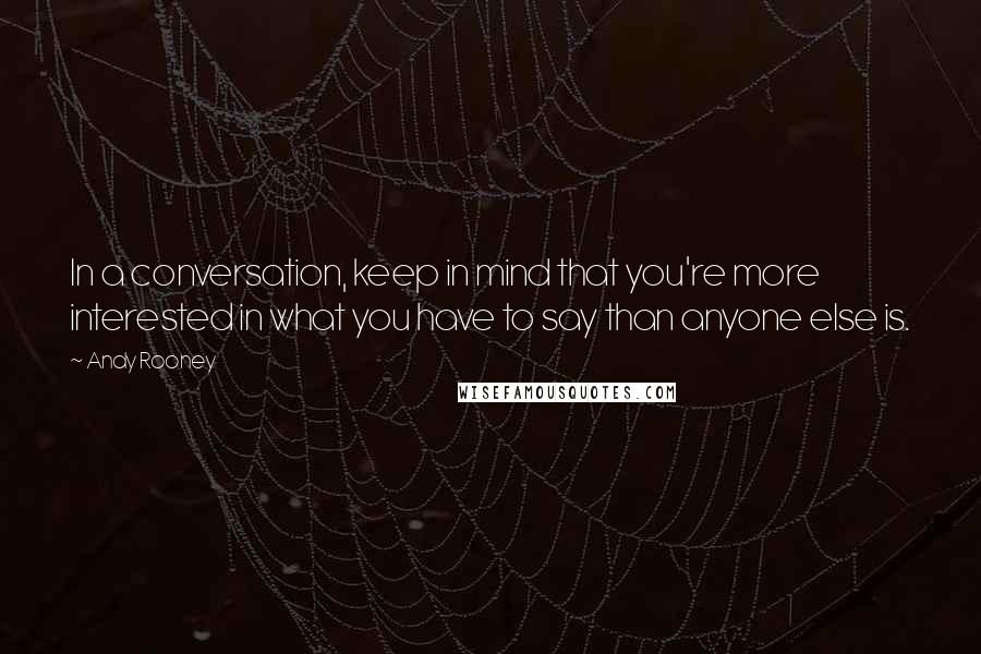 Andy Rooney Quotes: In a conversation, keep in mind that you're more interested in what you have to say than anyone else is.