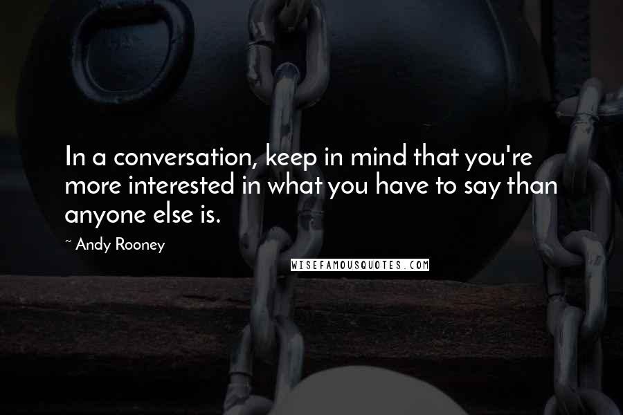 Andy Rooney Quotes: In a conversation, keep in mind that you're more interested in what you have to say than anyone else is.
