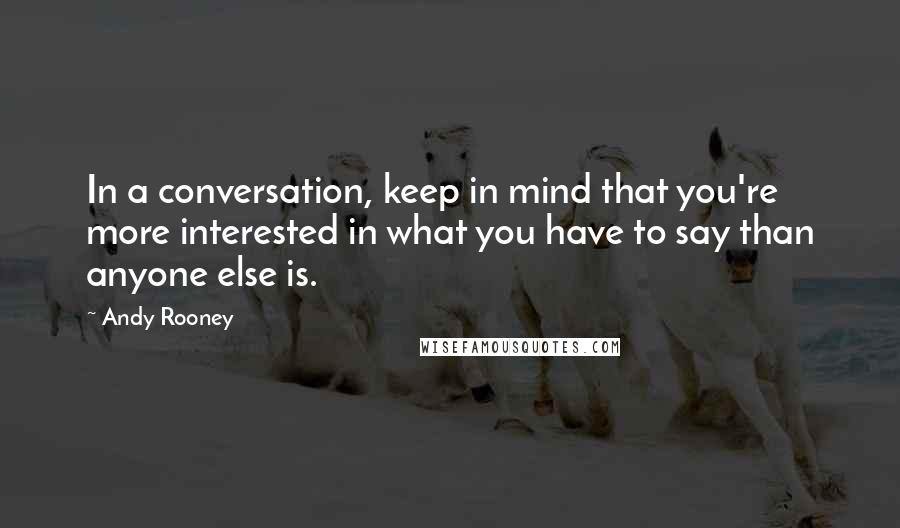 Andy Rooney Quotes: In a conversation, keep in mind that you're more interested in what you have to say than anyone else is.