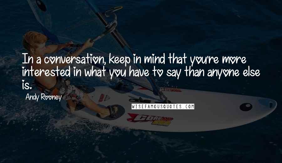 Andy Rooney Quotes: In a conversation, keep in mind that you're more interested in what you have to say than anyone else is.