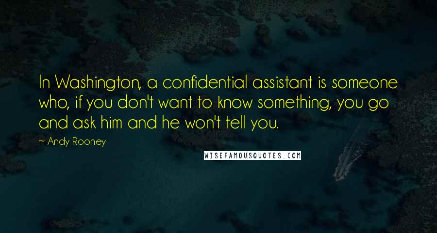Andy Rooney Quotes: In Washington, a confidential assistant is someone who, if you don't want to know something, you go and ask him and he won't tell you.
