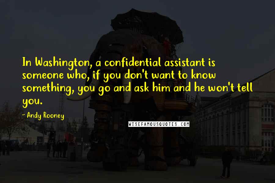 Andy Rooney Quotes: In Washington, a confidential assistant is someone who, if you don't want to know something, you go and ask him and he won't tell you.