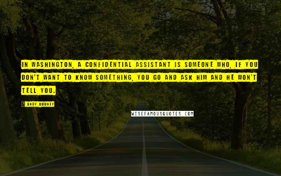 Andy Rooney Quotes: In Washington, a confidential assistant is someone who, if you don't want to know something, you go and ask him and he won't tell you.