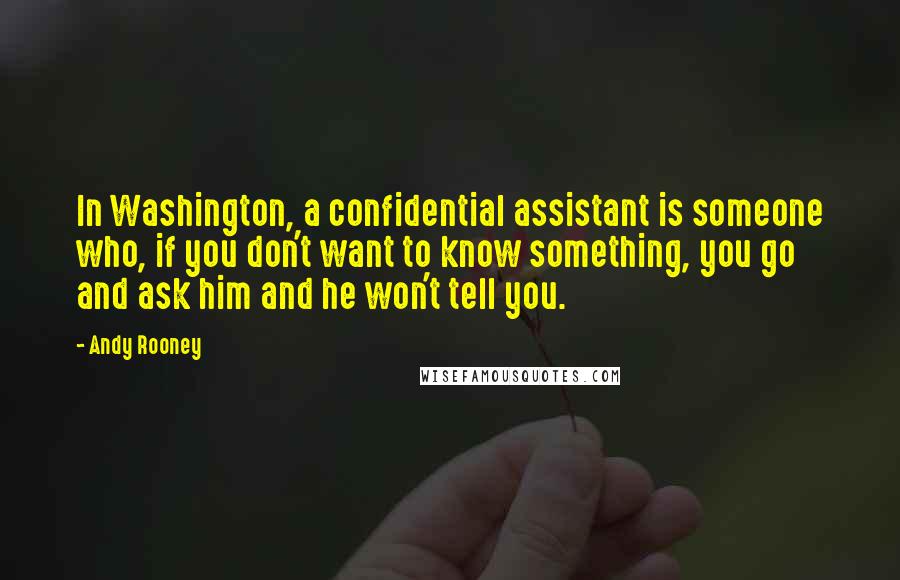 Andy Rooney Quotes: In Washington, a confidential assistant is someone who, if you don't want to know something, you go and ask him and he won't tell you.