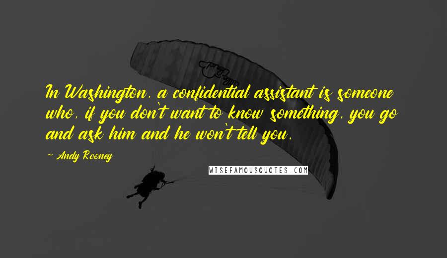 Andy Rooney Quotes: In Washington, a confidential assistant is someone who, if you don't want to know something, you go and ask him and he won't tell you.