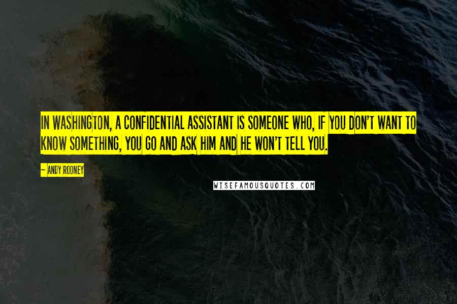 Andy Rooney Quotes: In Washington, a confidential assistant is someone who, if you don't want to know something, you go and ask him and he won't tell you.