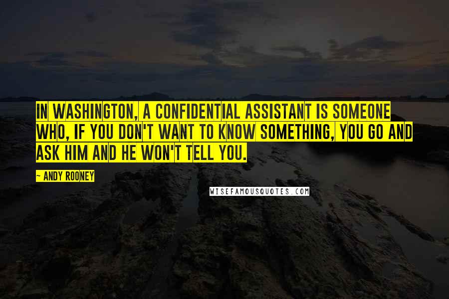 Andy Rooney Quotes: In Washington, a confidential assistant is someone who, if you don't want to know something, you go and ask him and he won't tell you.