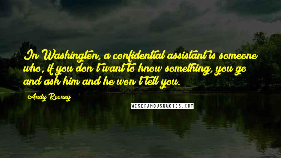 Andy Rooney Quotes: In Washington, a confidential assistant is someone who, if you don't want to know something, you go and ask him and he won't tell you.