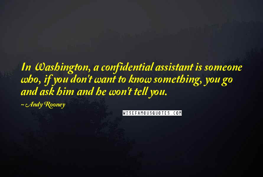 Andy Rooney Quotes: In Washington, a confidential assistant is someone who, if you don't want to know something, you go and ask him and he won't tell you.