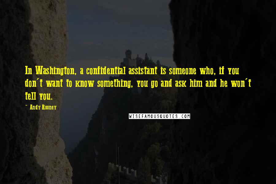 Andy Rooney Quotes: In Washington, a confidential assistant is someone who, if you don't want to know something, you go and ask him and he won't tell you.
