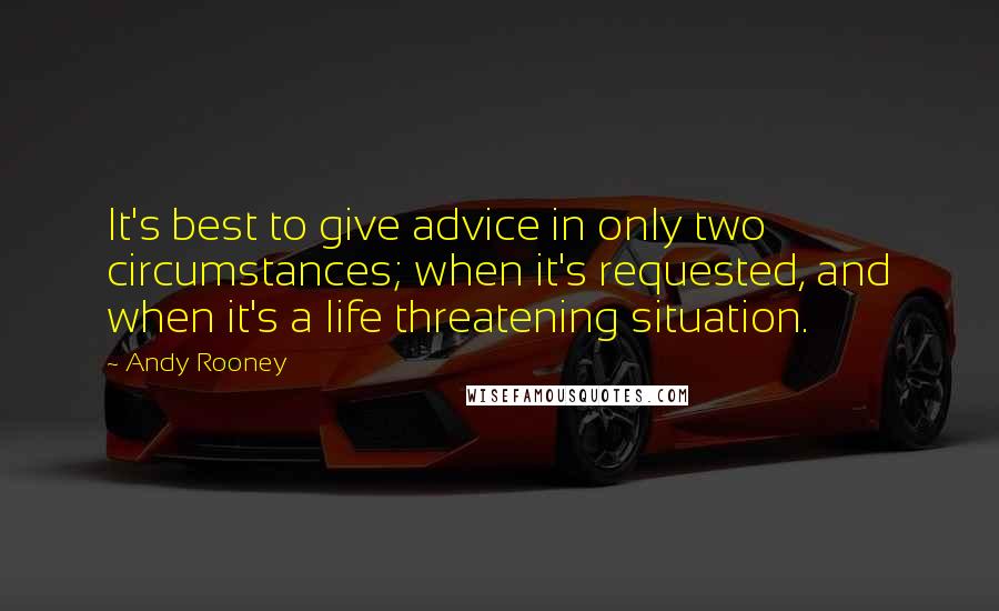 Andy Rooney Quotes: It's best to give advice in only two circumstances; when it's requested, and when it's a life threatening situation.