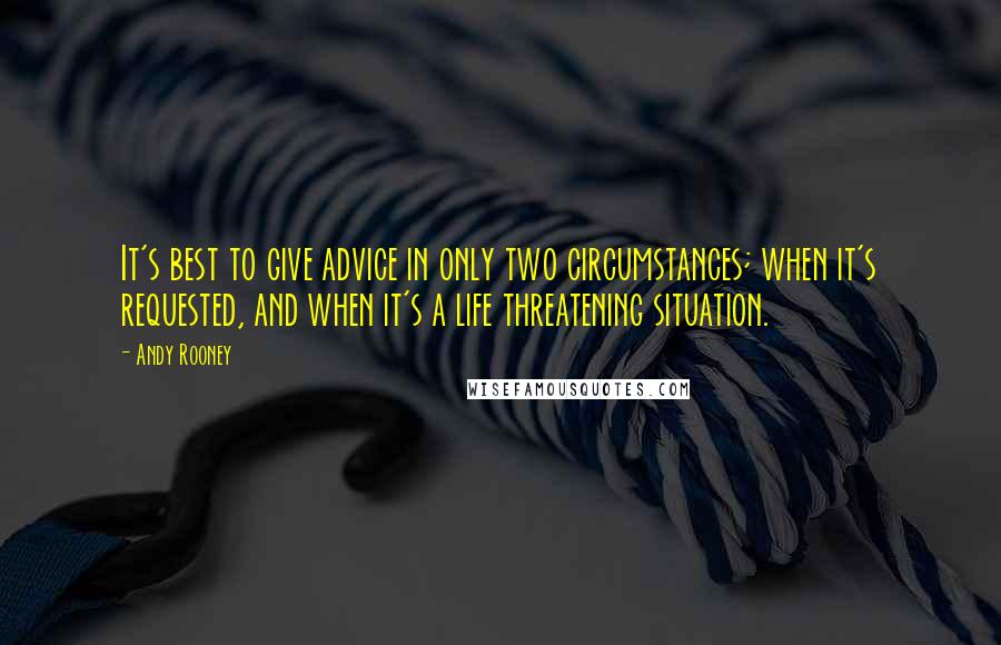 Andy Rooney Quotes: It's best to give advice in only two circumstances; when it's requested, and when it's a life threatening situation.