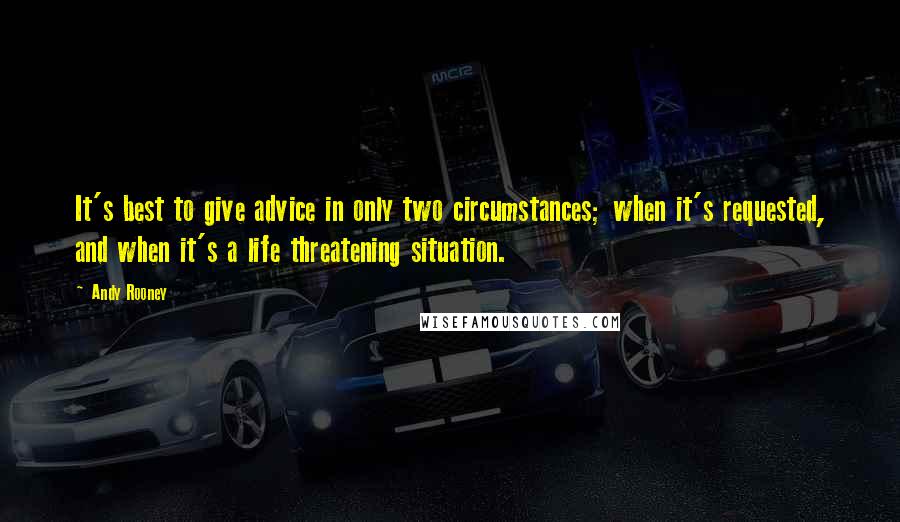 Andy Rooney Quotes: It's best to give advice in only two circumstances; when it's requested, and when it's a life threatening situation.