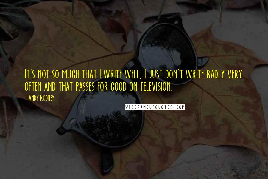 Andy Rooney Quotes: It's not so much that I write well, I just don't write badly very often and that passes for good on television.