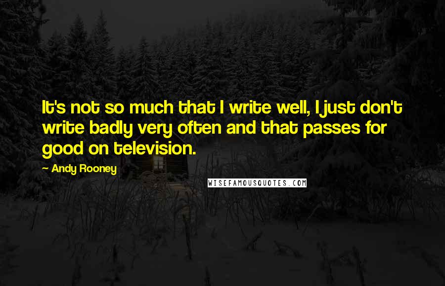 Andy Rooney Quotes: It's not so much that I write well, I just don't write badly very often and that passes for good on television.