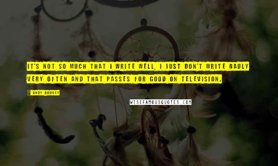 Andy Rooney Quotes: It's not so much that I write well, I just don't write badly very often and that passes for good on television.