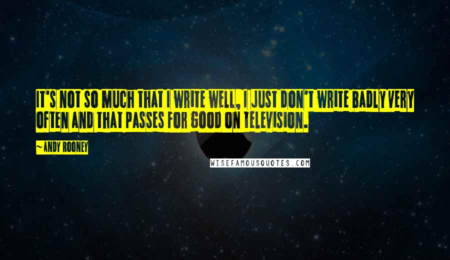 Andy Rooney Quotes: It's not so much that I write well, I just don't write badly very often and that passes for good on television.