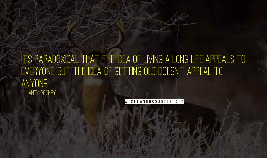 Andy Rooney Quotes: It's paradoxical that the idea of living a long life appeals to everyone, but the idea of getting old doesn't appeal to anyone.