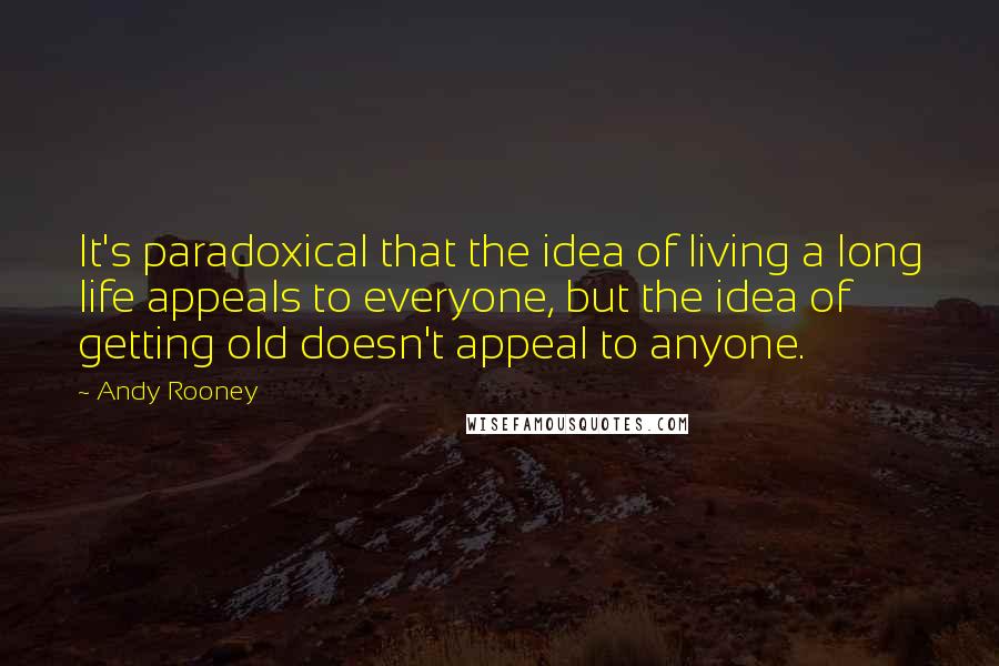 Andy Rooney Quotes: It's paradoxical that the idea of living a long life appeals to everyone, but the idea of getting old doesn't appeal to anyone.