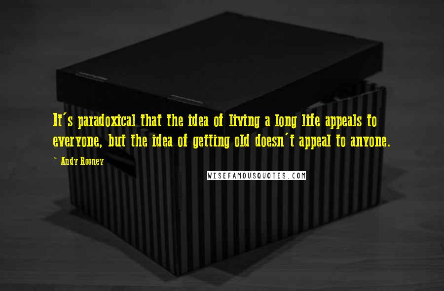 Andy Rooney Quotes: It's paradoxical that the idea of living a long life appeals to everyone, but the idea of getting old doesn't appeal to anyone.