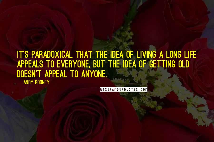 Andy Rooney Quotes: It's paradoxical that the idea of living a long life appeals to everyone, but the idea of getting old doesn't appeal to anyone.