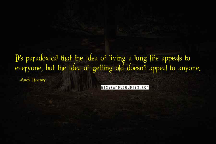 Andy Rooney Quotes: It's paradoxical that the idea of living a long life appeals to everyone, but the idea of getting old doesn't appeal to anyone.