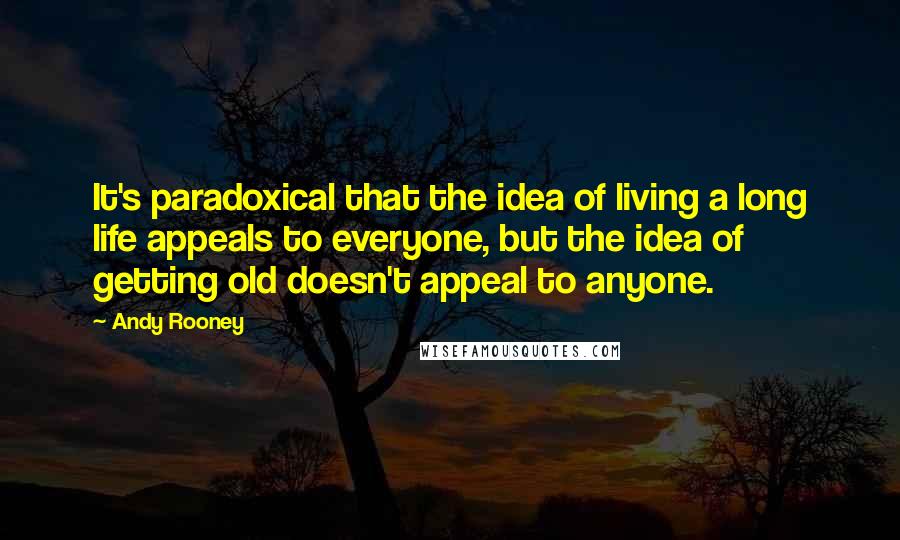 Andy Rooney Quotes: It's paradoxical that the idea of living a long life appeals to everyone, but the idea of getting old doesn't appeal to anyone.