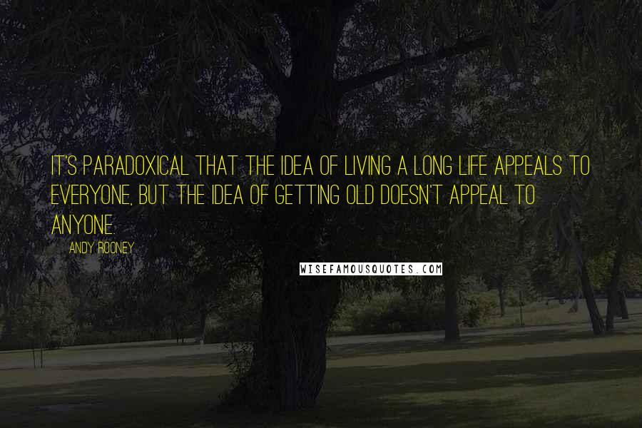 Andy Rooney Quotes: It's paradoxical that the idea of living a long life appeals to everyone, but the idea of getting old doesn't appeal to anyone.