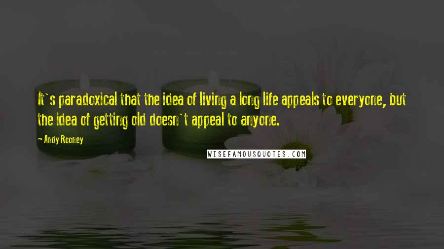 Andy Rooney Quotes: It's paradoxical that the idea of living a long life appeals to everyone, but the idea of getting old doesn't appeal to anyone.