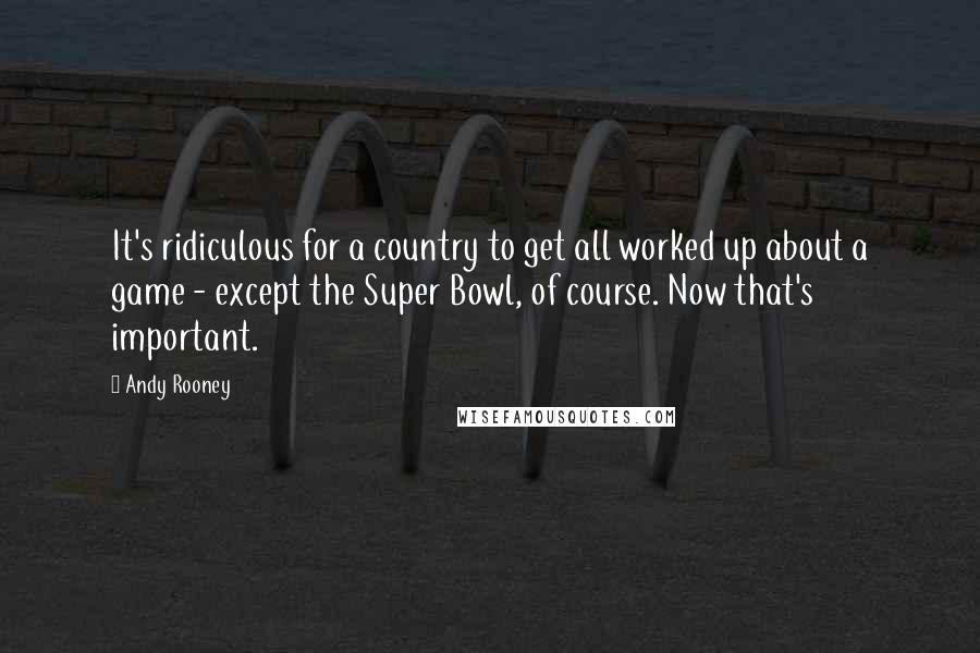 Andy Rooney Quotes: It's ridiculous for a country to get all worked up about a game - except the Super Bowl, of course. Now that's important.
