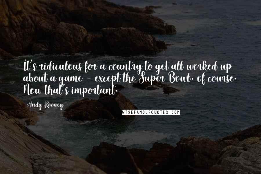 Andy Rooney Quotes: It's ridiculous for a country to get all worked up about a game - except the Super Bowl, of course. Now that's important.
