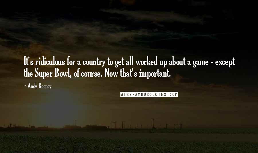 Andy Rooney Quotes: It's ridiculous for a country to get all worked up about a game - except the Super Bowl, of course. Now that's important.