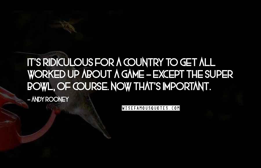 Andy Rooney Quotes: It's ridiculous for a country to get all worked up about a game - except the Super Bowl, of course. Now that's important.