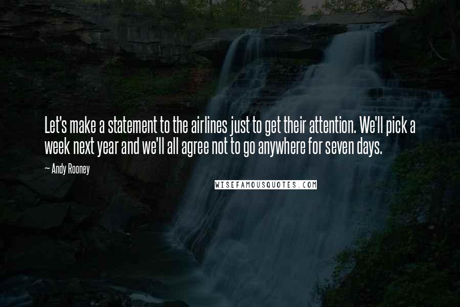 Andy Rooney Quotes: Let's make a statement to the airlines just to get their attention. We'll pick a week next year and we'll all agree not to go anywhere for seven days.