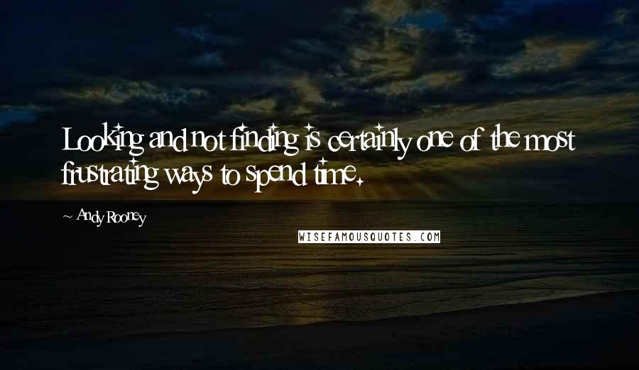 Andy Rooney Quotes: Looking and not finding is certainly one of the most frustrating ways to spend time.