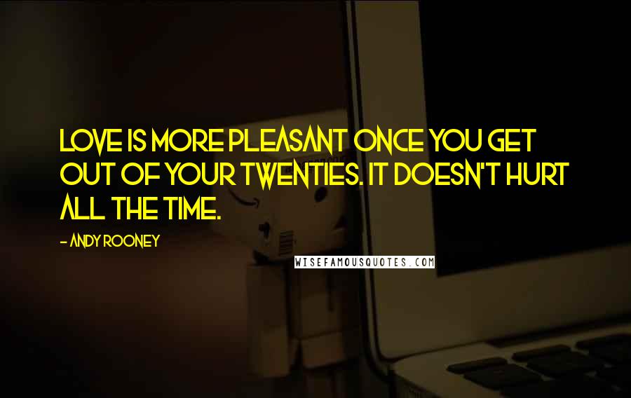 Andy Rooney Quotes: Love is more pleasant once you get out of your twenties. It doesn't hurt all the time.