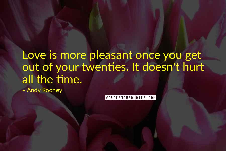 Andy Rooney Quotes: Love is more pleasant once you get out of your twenties. It doesn't hurt all the time.