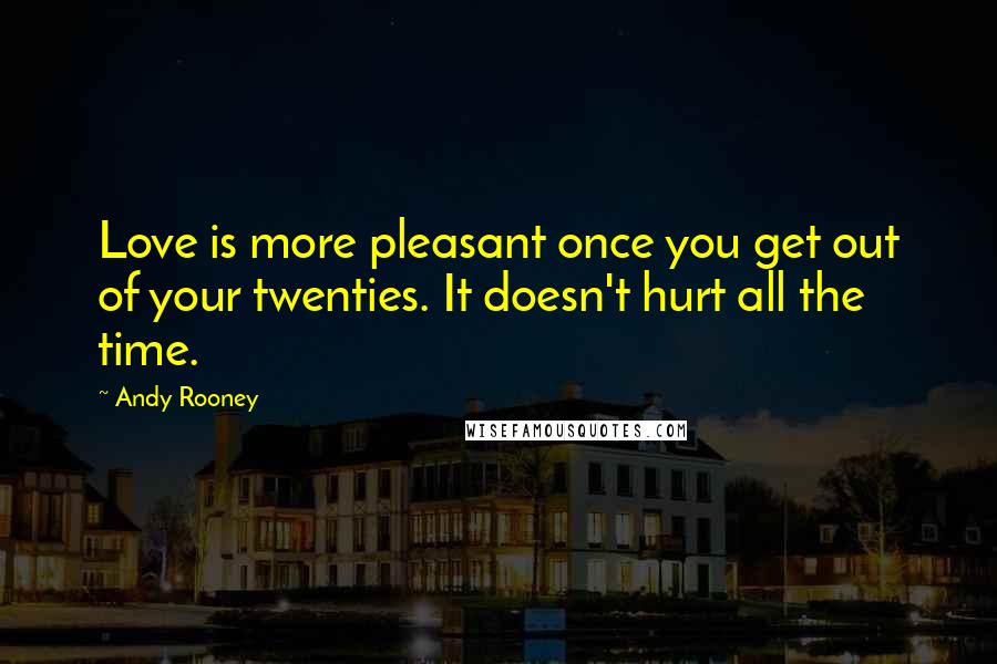 Andy Rooney Quotes: Love is more pleasant once you get out of your twenties. It doesn't hurt all the time.