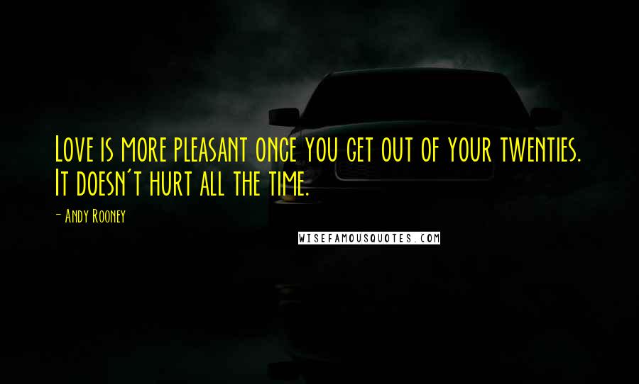 Andy Rooney Quotes: Love is more pleasant once you get out of your twenties. It doesn't hurt all the time.