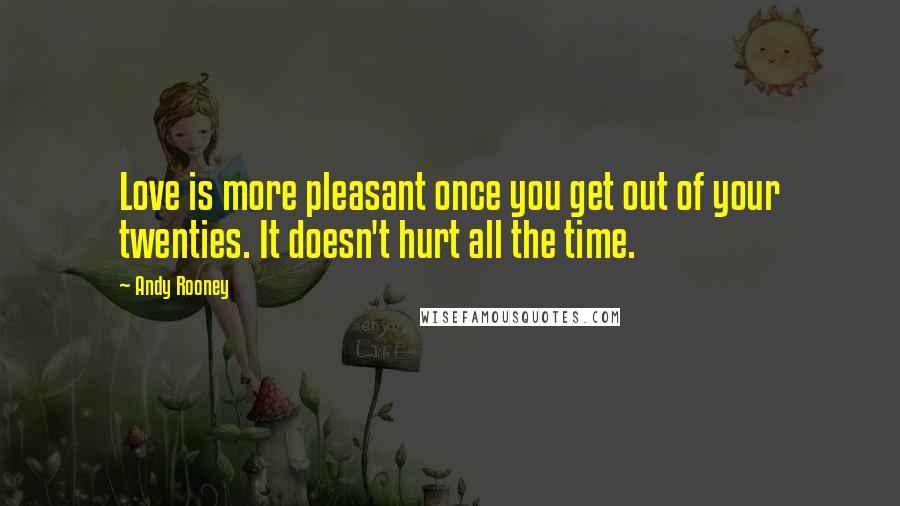 Andy Rooney Quotes: Love is more pleasant once you get out of your twenties. It doesn't hurt all the time.