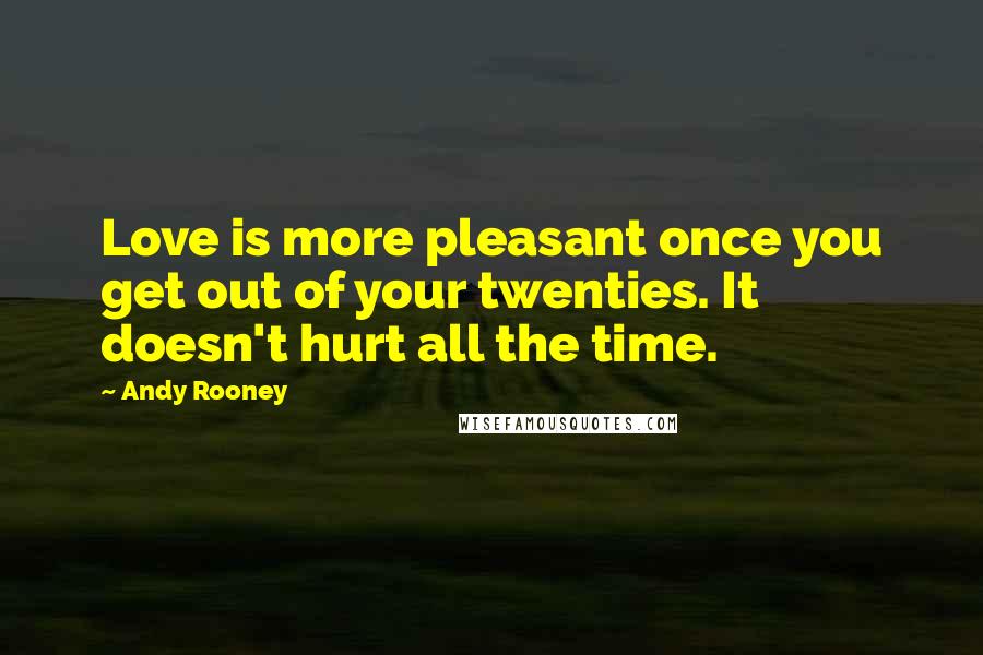 Andy Rooney Quotes: Love is more pleasant once you get out of your twenties. It doesn't hurt all the time.