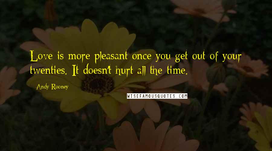 Andy Rooney Quotes: Love is more pleasant once you get out of your twenties. It doesn't hurt all the time.