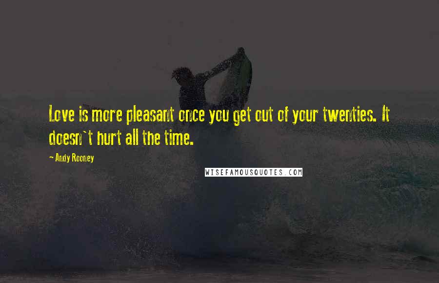 Andy Rooney Quotes: Love is more pleasant once you get out of your twenties. It doesn't hurt all the time.