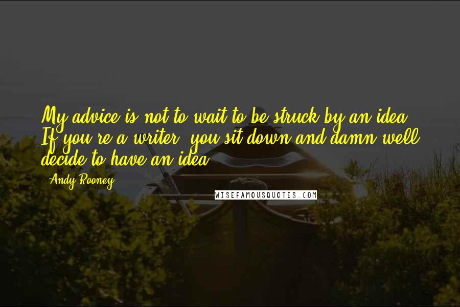 Andy Rooney Quotes: My advice is not to wait to be struck by an idea. If you're a writer, you sit down and damn well decide to have an idea.