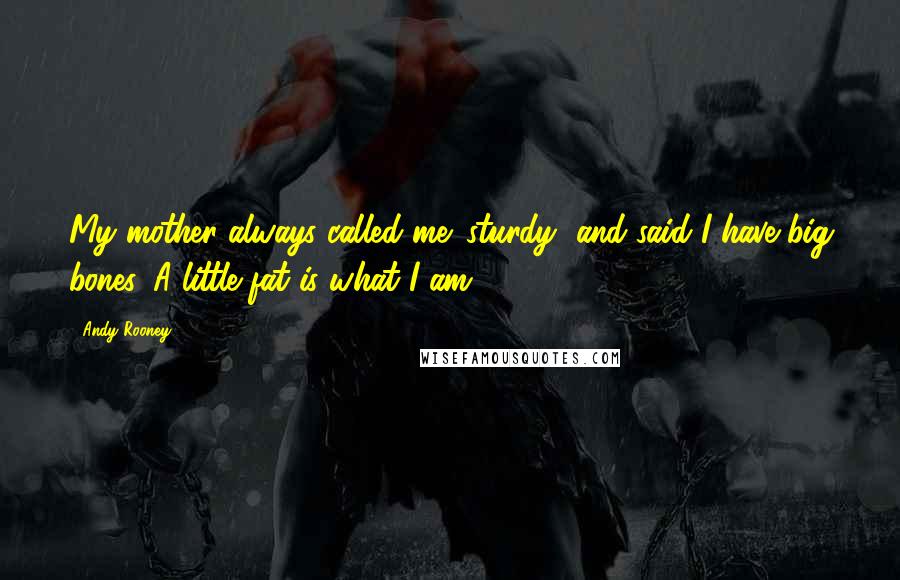 Andy Rooney Quotes: My mother always called me 'sturdy' and said I have big bones. A little fat is what I am.