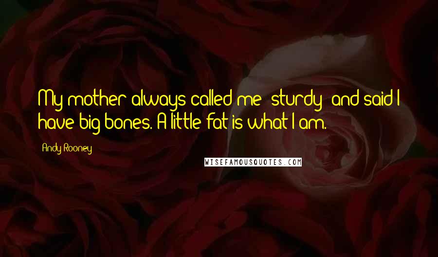 Andy Rooney Quotes: My mother always called me 'sturdy' and said I have big bones. A little fat is what I am.