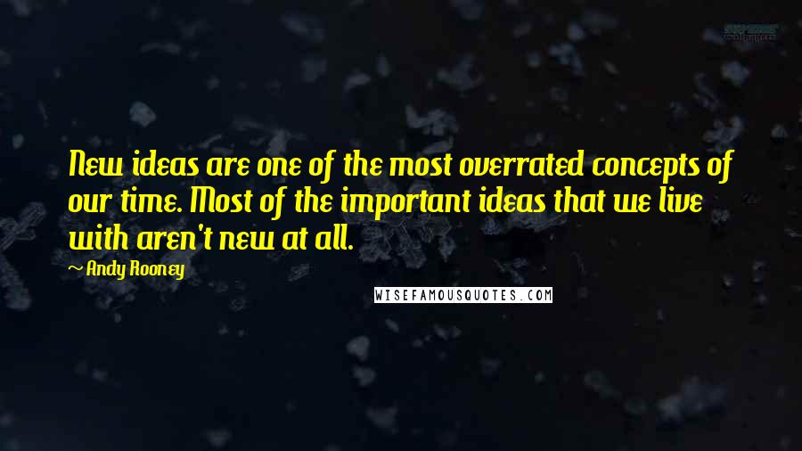 Andy Rooney Quotes: New ideas are one of the most overrated concepts of our time. Most of the important ideas that we live with aren't new at all.