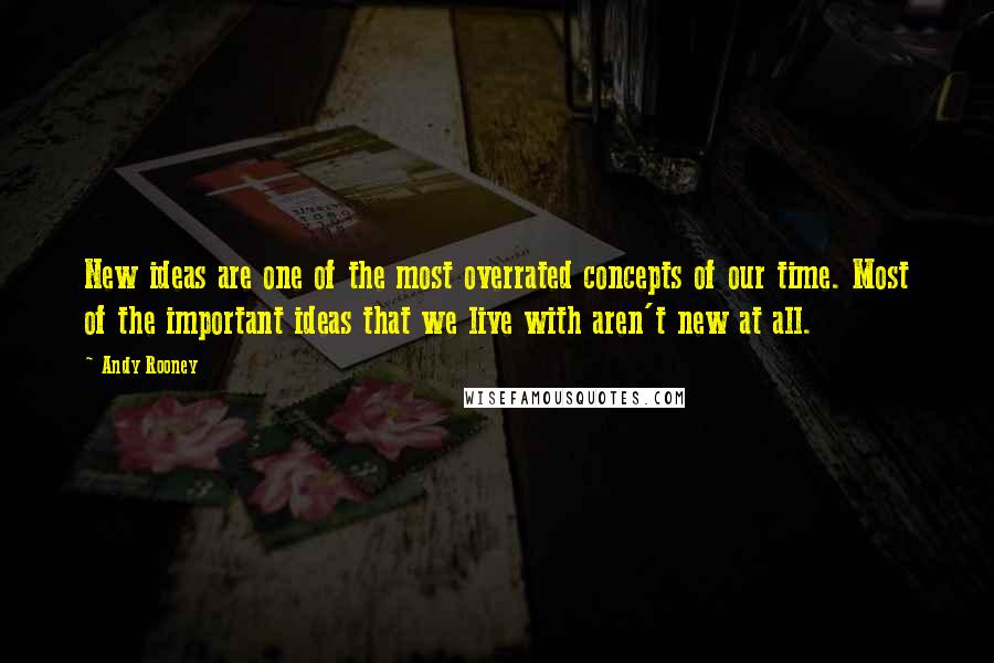 Andy Rooney Quotes: New ideas are one of the most overrated concepts of our time. Most of the important ideas that we live with aren't new at all.